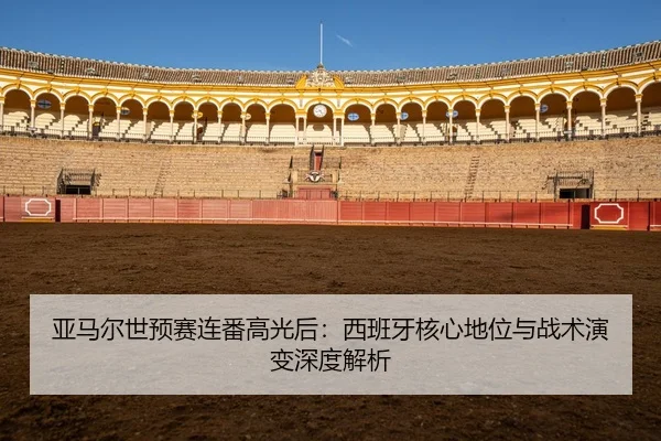 亚马尔世预赛连番高光后：西班牙核心地位与战术演变深度解析